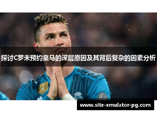 探讨C罗未预约皇马的深层原因及其背后复杂的因素分析