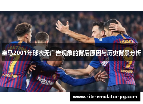 皇马2001年球衣无广告现象的背后原因与历史背景分析