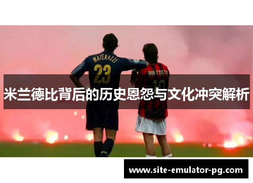 米兰德比背后的历史恩怨与文化冲突解析