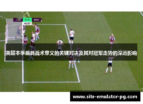 英超本季最具战术意义的关键对决及其对冠军走势的深远影响