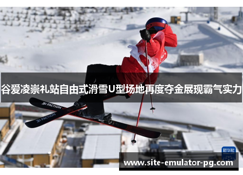谷爱凌崇礼站自由式滑雪U型场地再度夺金展现霸气实力