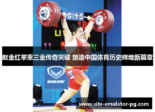 赵金红举重三金传奇突破 塑造中国体育历史辉煌新篇章