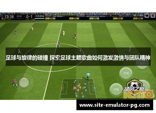 足球与旋律的碰撞 探索足球主题歌曲如何激发激情与团队精神