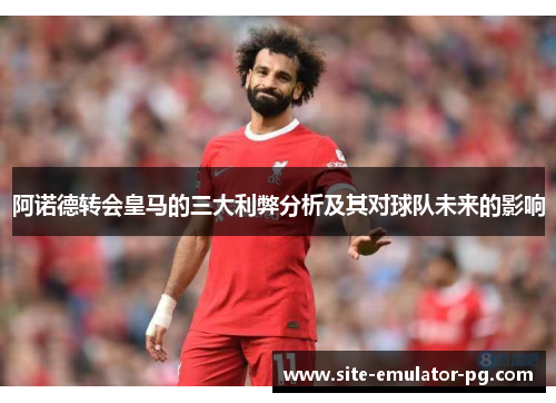 阿诺德转会皇马的三大利弊分析及其对球队未来的影响