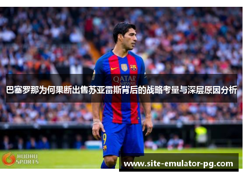 巴塞罗那为何果断出售苏亚雷斯背后的战略考量与深层原因分析 巴塞罗那为何果断出售苏亚雷斯背后的战略考量与深层原因分析