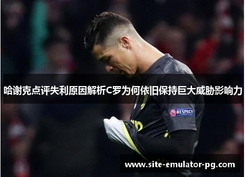 哈谢克点评失利原因解析C罗为何依旧保持巨大威胁影响力