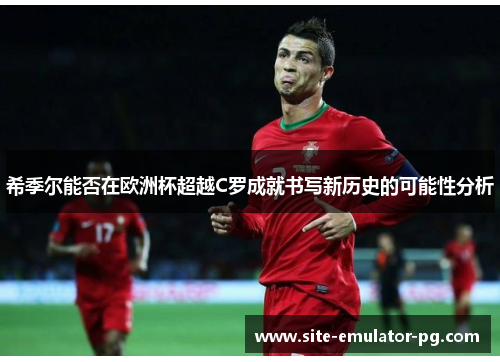 希季尔能否在欧洲杯超越C罗成就书写新历史的可能性分析