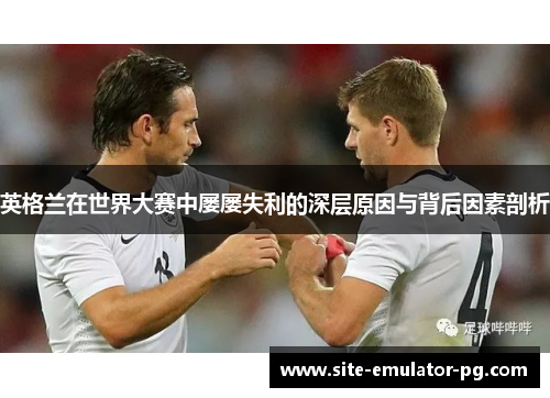 英格兰在世界大赛中屡屡失利的深层原因与背后因素剖析 英格兰在世界大赛中屡屡失利的深层原因与背后因素剖析