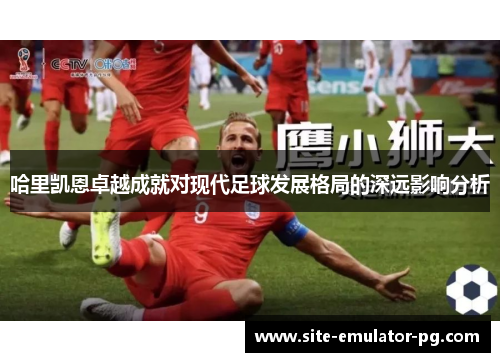 哈里凯恩卓越成就对现代足球发展格局的深远影响分析
