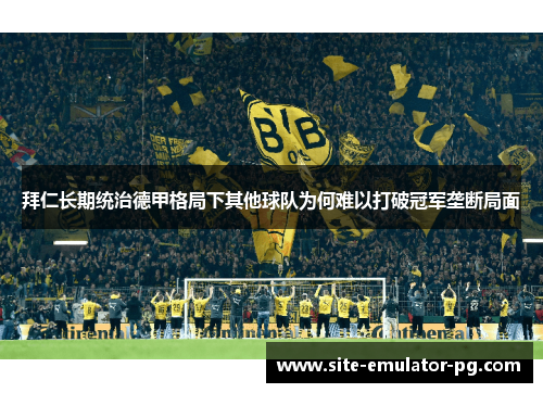 拜仁长期统治德甲格局下其他球队为何难以打破冠军垄断局面 拜仁长期统治德甲格局下其他球队为何难以打破冠军垄断局面