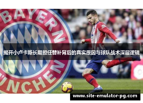 揭开小卢卡斯长期担任替补背后的真实原因与球队战术深层逻辑 揭开小卢卡斯长期担任替补背后的真实原因与球队战术深层逻辑