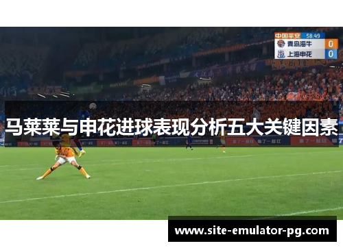 马莱莱与申花进球表现分析五大关键因素 马莱莱与申花进球表现分析五大关键因素