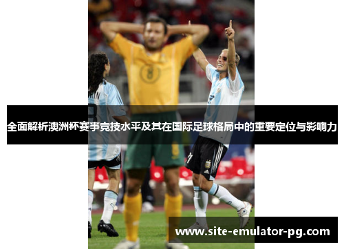 全面解析澳洲杯赛事竞技水平及其在国际足球格局中的重要定位与影响力