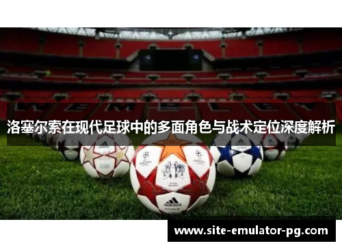 洛塞尔索在现代足球中的多面角色与战术定位深度解析 洛塞尔索在现代足球中的多面角色与战术定位深度解析