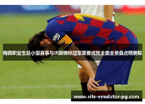 梅西职业生涯小型赛事与次级锦标冠军重要成就全面全景盘点精要解