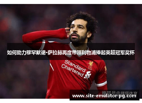 如何助力穆罕默德·萨拉赫再度带领利物浦捧起英超冠军奖杯