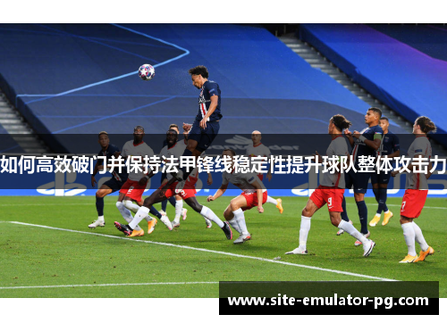 如何高效破门并保持法甲锋线稳定性提升球队整体攻击力