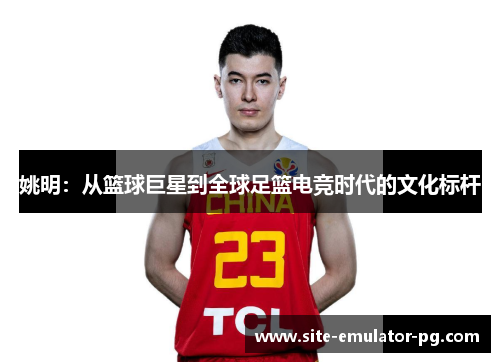 姚明:从篮球巨星到全球足篮电竞时代的文化标杆 姚明:从篮球巨星到全球足篮电竞时代的文化标杆