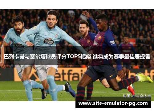 巴列卡诺与塞尔塔球员评分TOP5揭晓 谁将成为赛季最佳表现者