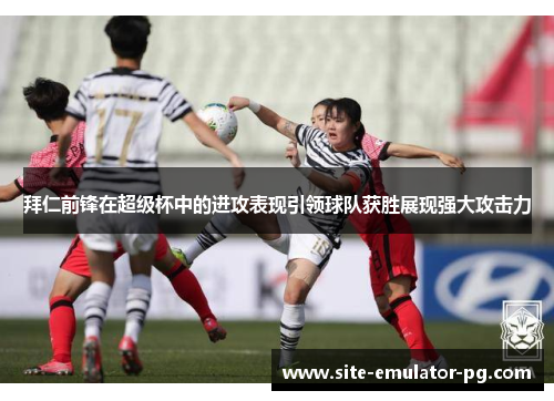 拜仁前锋在超级杯中的进攻表现引领球队获胜展现强大攻击力