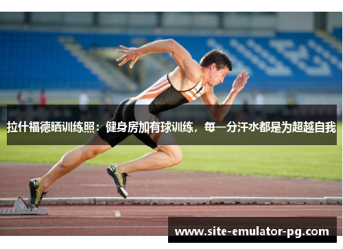 拉什福德晒训练照：健身房加有球训练，每一分汗水都是为超越自我