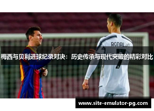梅西与贝利进球纪录对决:历史传承与现代突破的精彩对比 梅西与贝利进球纪录对决:历史传承与现代突破的精彩对比