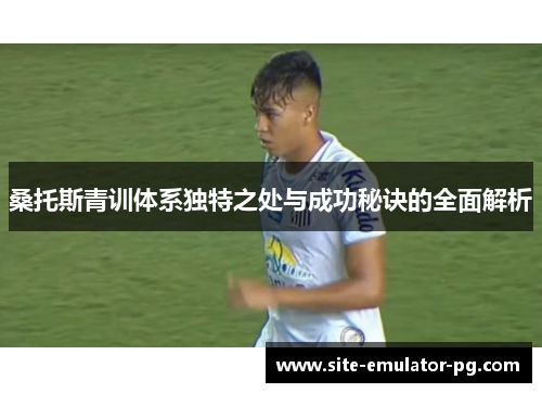 桑托斯青训体系独特之处与成功秘诀的全面解析