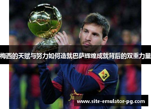 梅西的天赋与努力如何造就巴萨辉煌成就背后的双重力量
