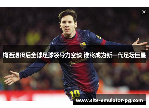 梅西退役后全球足球领导力空缺 谁将成为新一代足坛巨星 梅西退役后全球足球领导力空缺 谁将成为新一代足坛巨星