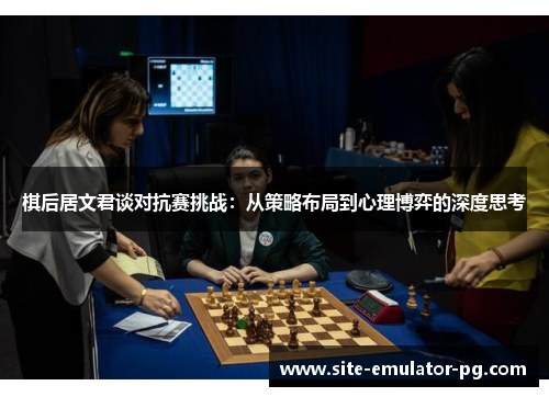 棋后居文君谈对抗赛挑战：从策略布局到心理博弈的深度思考