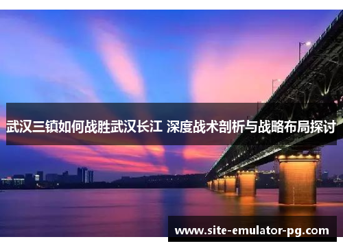 武汉三镇如何战胜武汉长江 深度战术剖析与战略布局探讨