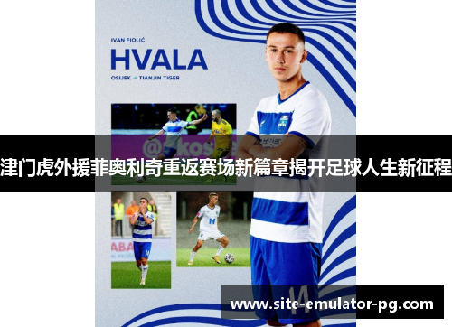 津门虎外援菲奥利奇重返赛场新篇章揭开足球人生新征程