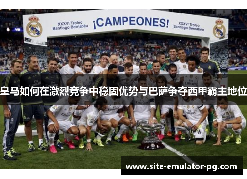 皇马如何在激烈竞争中稳固优势与巴萨争夺西甲霸主地位