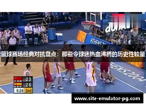 篮球赛场经典对抗盘点：那些令球迷热血沸腾的历史性较量
