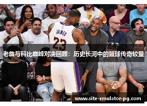 老詹与科比巅峰对决回顾:历史长河中的篮球传奇较量 老詹与科比巅峰对决回顾:历史长河中的篮球传奇较量