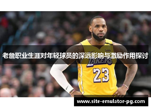 老詹职业生涯对年轻球员的深远影响与激励作用探讨