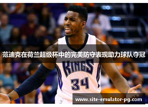 范迪克在荷兰超级杯中的完美防守表现助力球队夺冠