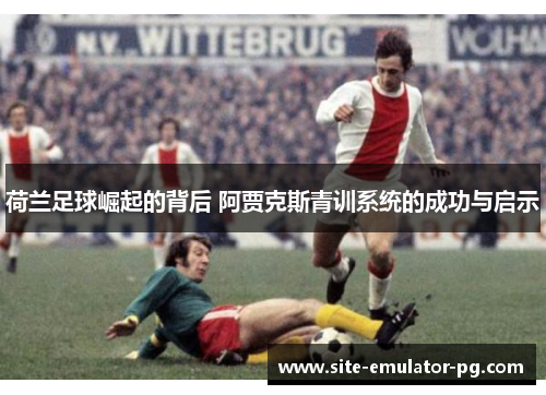 荷兰足球崛起的背后 阿贾克斯青训系统的成功与启示 荷兰足球崛起的背后 阿贾克斯青训系统的成功与启示