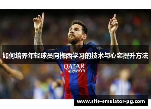 如何培养年轻球员向梅西学习的技术与心态提升方法 如何培养年轻球员向梅西学习的技术与心态提升方法