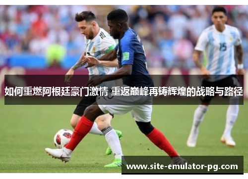 如何重燃阿根廷豪门激情 重返巅峰再铸辉煌的战略与路径 如何重燃阿根廷豪门激情 重返巅峰再铸辉煌的战略与路径