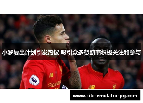 小罗复出计划引发热议 吸引众多赞助商积极关注和参与