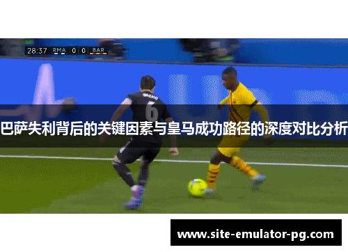 巴萨失利背后的关键因素与皇马成功路径的深度对比分析