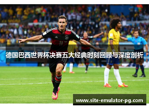 德国巴西世界杯决赛五大经典时刻回顾与深度剖析