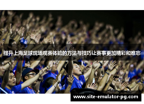 提升上海足球现场观赛体验的方法与技巧让赛事更加精彩和难忘