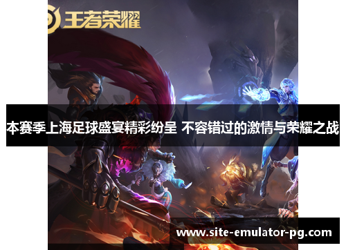 本赛季上海足球盛宴精彩纷呈 不容错过的激情与荣耀之战