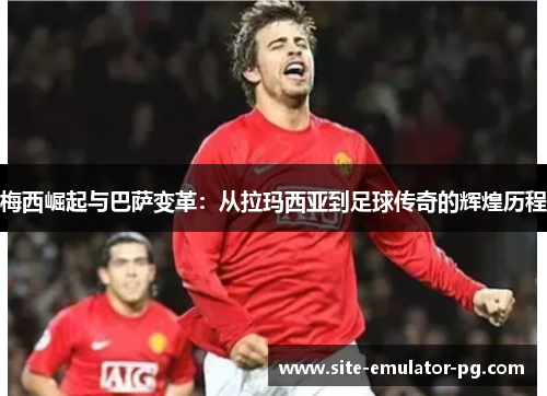 梅西崛起与巴萨变革:从拉玛西亚到足球传奇的辉煌历程 梅西崛起与巴萨变革:从拉玛西亚到足球传奇的辉煌历程