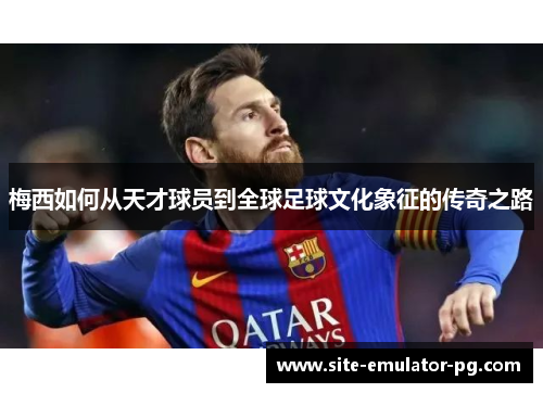 梅西如何从天才球员到全球足球文化象征的传奇之路 梅西如何从天才球员到全球足球文化象征的传奇之路