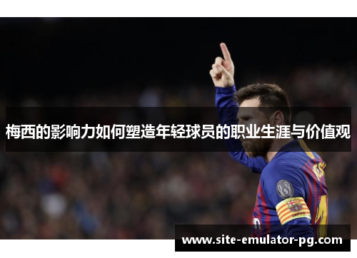 梅西的影响力如何塑造年轻球员的职业生涯与价值观 梅西的影响力如何塑造年轻球员的职业生涯与价值观