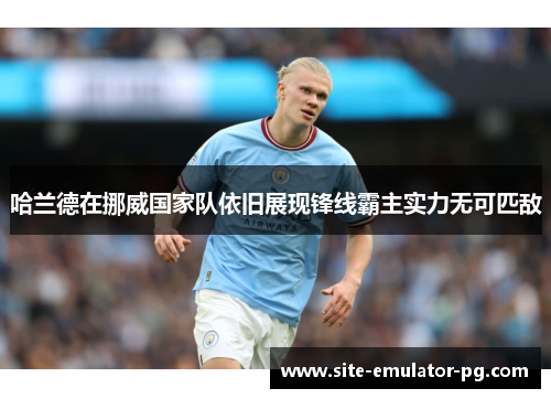 哈兰德在挪威国家队依旧展现锋线霸主实力无可匹敌