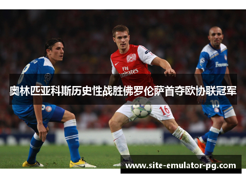 奥林匹亚科斯历史性战胜佛罗伦萨首夺欧协联冠军 奥林匹亚科斯历史性战胜佛罗伦萨首夺欧协联冠军